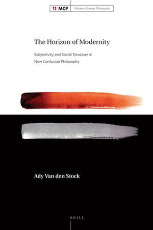 The Horizon of Modernity: Subjectivity and Social Structure in New Confucian Philosophy de Ady Van den Stock