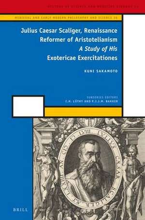 Julius Caesar Scaliger, Renaissance Reformer of Aristotelianism: A Study of His <i>Exotericae Exercitationes</i> de Kuni Sakamoto