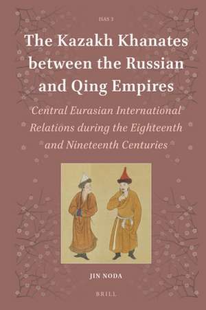 The Kazakh Khanates between the Russian and Qing Empires: Central Eurasian International Relations during the Eighteenth and Nineteenth Centuries de Jin Noda