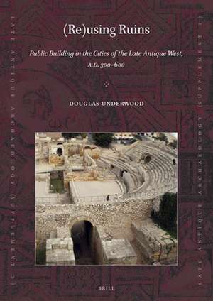 (Re)using Ruins: Public Building in the Cities of the Late Antique West, A.D. 300-600 de Douglas R. Underwood