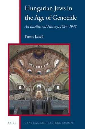 Hungarian Jews in the Age of Genocide: An Intellectual History, 1929–1948 de Ferenc Laczó