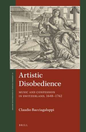 Artistic Disobedience: Music and Confession in Switzerland, 1648–1762 de Claudio Bacciagaluppi