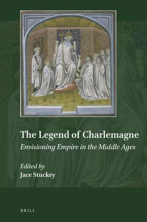 The Legend of Charlemagne: Envisioning Empire in the Middle Ages de Jace Stuckey