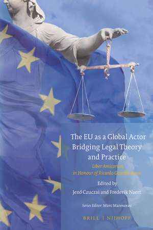 The EU as a Global Actor - Bridging Legal Theory and Practice: Liber Amicorum in honour of Ricardo Gosalbo Bono de Jenő Czuczai