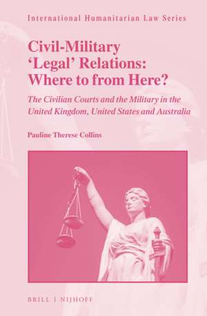 Civil-Military 'Legal' Relations: Where to from Here?: The Civilian Courts and the Military in the United Kingdom, United States and Australia de Pauline Therese Collins