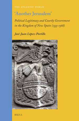 "Another Jerusalem": Political Legitimacy and Courtly Government in the Kingdom of New Spain (1535 - 1568) de José-Juan López-Portillo