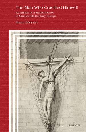 The Man Who Crucified Himself: Readings of a Medical Case in Nineteenth-Century Europe de Maria Böhmer