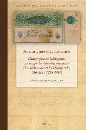 Aux origines du classicisme: Calligraphes et bibliophiles au temps des dynasties mongoles (Les Ilkhanides et les Djalayirides 656-814 / 1258-1411) de Nourane Ben Azzouna