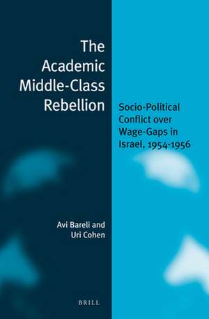 The Academic Middle-Class Rebellion: Socio-Political Conflict Over Wage-Gaps in Israel, 1954-1956 de Avi Bareli