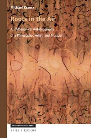 Roots in the Air: A Philosophical Autobiography of a Philosopher, Artist, and Musician de Michael Krausz