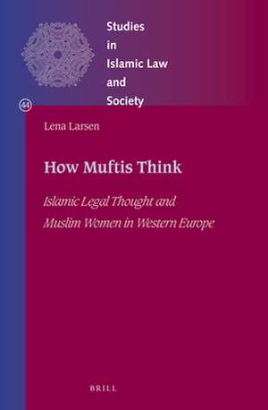 How Muftis Think: Islamic Legal Thought and Muslim Women in Western Europe de Lena Larsen