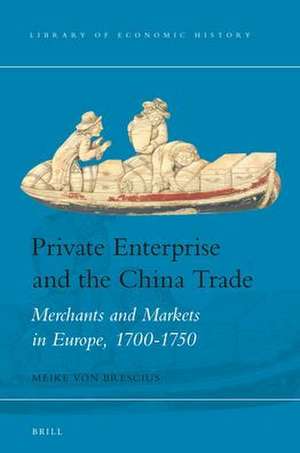 Private Enterprise and the China Trade: Merchants and Markets in Europe, 1700-1750 de Meike von Brescius