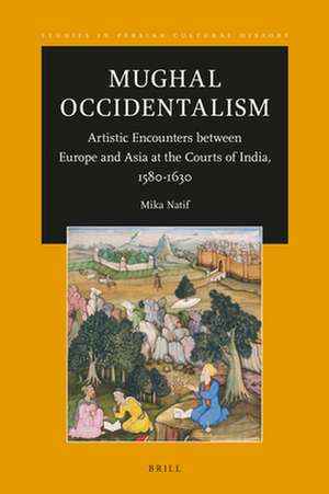 Mughal Occidentalism: Artistic Encounters between Europe and Asia at the Courts of India, 1580-1630 de Mika Natif