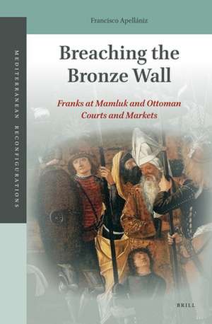 Breaching the Bronze Wall: Franks at Mamluk and Ottoman Courts and Markets de Francisco Apellániz