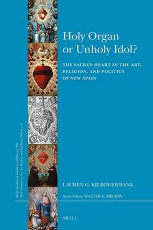 Holy Organ or Unholy Idol?: The Sacred Heart in the Art, Religion, and Politics of New Spain de Lauren G. Kilroy-Ewbank