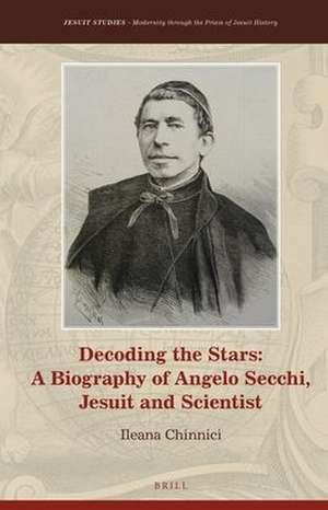 Decoding the Stars: A Biography of Angelo Secchi, Jesuit and Scientist de Ileana Chinnici