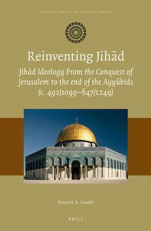 Reinventing Jihād: Jihād Ideology from the Conquest of Jerusalem to the end of the Ayyūbids (c. 492/1099–647/1249) de Kenneth A. Goudie