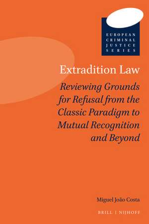 Extradition Law: Reviewing Grounds for Refusal from the Classic Paradigm to Mutual Recognition and Beyond de Miguel João Costa