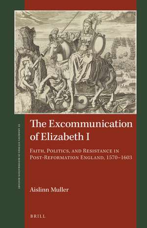 The Excommunication of Elizabeth I: Faith, Politics, and Resistance in Post-Reformation England, 1570–1603 de Aislinn Muller