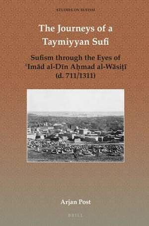 The Journeys of a Taymiyyan Sufi: Sufism through the Eyes of ʿImād al-Dīn Aḥmad al-Wāsiṭī (d. 711/1311) de Arjan Post