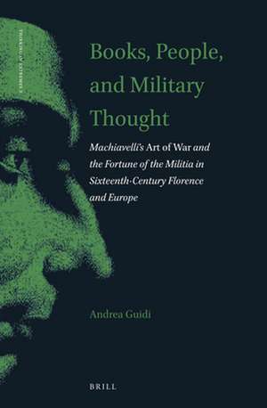 Books, People, and Military Thought: Machiavelli’s <i>Art of War</i> and the Fortune of the Militia in Sixteenth-Century Florence and Europe de Andrea Guidi