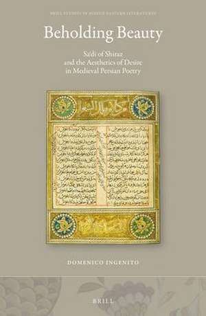 Beholding Beauty: Saʿdi of Shiraz and the Aesthetics of Desire in Medieval Persian Poetry de Domenico Ingenito