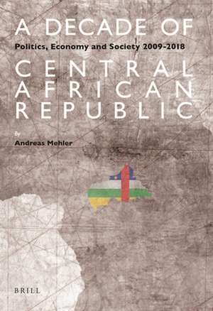 A Decade of Central African Republic: Politics, Economy and Society 2009-2018 de Andreas Mehler