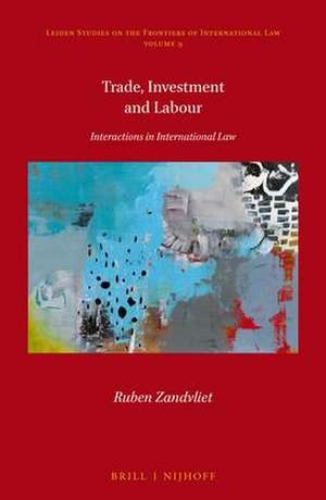 Trade, Investment and Labour: Interactions in International Law de Ruben Zandvliet