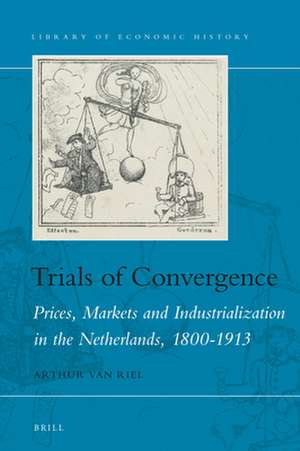 Trials of Convergence: Prices, Markets and Industrialization in the Netherlands, 1800-1913 de Arthur van Riel