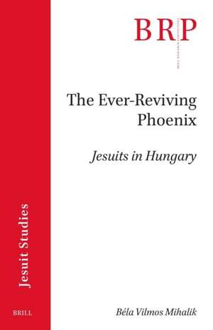 The Ever-Reviving Phoenix: Jesuits in Hungary de Béla Mihalik