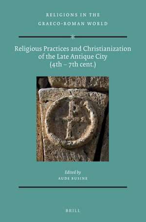 Religious Practices and Christianization of the Late Antique City (4th – 7th cent.) de Aude Busine