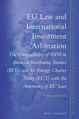 EU Law and International Investment Arbitration: The compatibility of ISDS in Bilateral Investment Treaties (BITs) and the Energy Charter Treaty (ECT) with the autonomy of EU law de Michael De Boeck