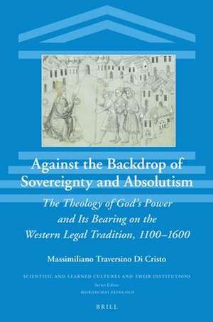 Against the Backdrop of Sovereignty and Absolutism: The Theology of God’s Power and Its Bearing on the Western Legal Tradition, 1100–1600 de Massimiliano Traversino Di Cristo