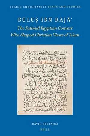 Būluṣ ibn Rajāʾ: The Fatimid Egyptian Convert Who Shaped Christian Views of Islam de David Bertaina