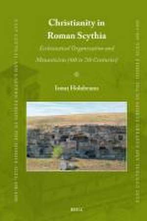 Christianity in Roman Scythia: Ecclesiastical Organization and Monasticism (4th to 7th Centuries) de Ionuț Holubeanu