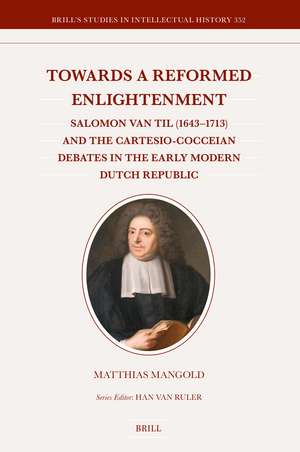 Towards a Reformed Enlightenment: Salomon van Til (1643–1713) and the Cartesio-Cocceian Debates in the Early Modern Dutch Republic de Matthias Mangold