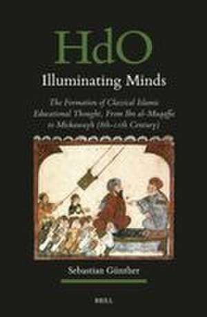 Illuminating Minds: The Formation of Classical Islamic Educational Thought, From Ibn al-Muqaffa to Miskawayh (8th-11th Century) de Sebastian Günther