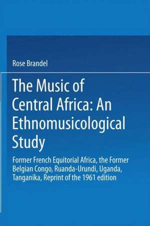 The Music of Central Africa: An Ethnomusicological Study: Former French Equatorial Africa the Former Belgian Congo, Ruanda-Urundi Uganda, Tanganyika de R. Brandel