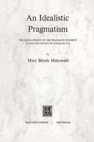 An Idealistic Pragmatism: The Development of the Pragmatic Element in the Philosophy of Josiah Royce de M.B. Mahowald