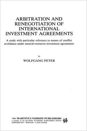 Arbitration and Renegotiation of International Investment Agreements:A Study with Particular Reference to Means of Conflict Avoidance under Natural Resources Investment Agreements de Wolfgang Peter