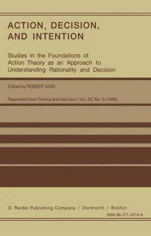 Action, Decision, and Intention: Studies in the Foundation of Action Theory as an Approach to Understanding Rationality and Decision de Robert Audi