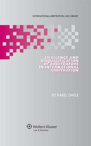 Challenge and Disqualification of Arbitrators in International Arbitration de Daele