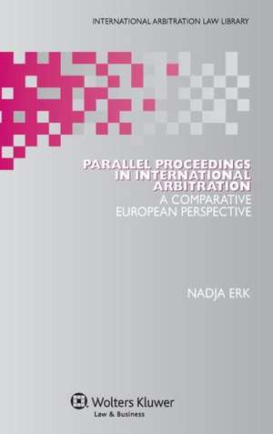 Parallel Proceedings in International Arbitration: A Comparative European Perspective de Nadja Erk