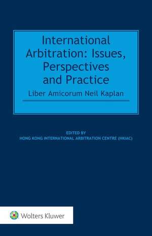 International Arbitration: Issues, Perspectives and Practice: Liber Amicorum Neil Kaplan de (hkiac) Hong Kong International Arbitrat