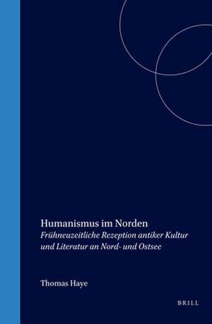 Humanismus im Norden: Frühneuzeitliche Rezeption antiker Kultur und Literatur an Nord- und Ostsee de Thomas Haye