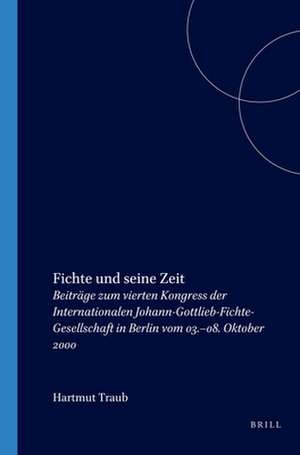 Fichte und seine Zeit: Beiträge zum vierten Kongress der Internationalen Johann-Gottlieb-Fichte-Gesellschaft in Berlin vom 03.–08. Oktober 2000 de Hartmut Traub