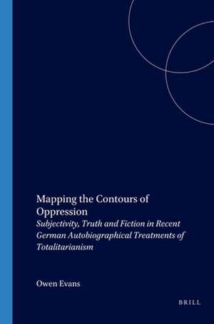 Mapping the Contours of Oppression: Subjectivity, Truth and Fiction in Recent German Autobiographical Treatments of Totalitarianism de Owen Evans