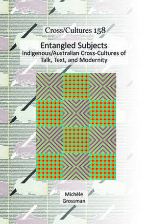 Entangled Subjects: Indigenous/Australian Cross-Cultures of Talk, Text, and Modernity de Michèle Grossman