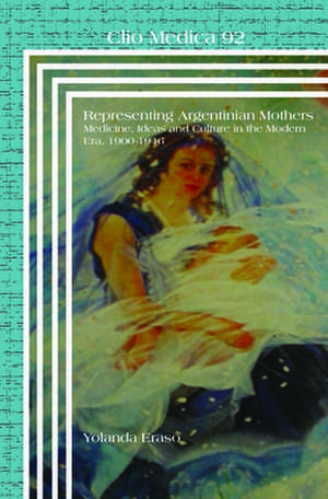 Representing Argentinian Mothers: Medicine, Ideas and Culture in the Modern Era, 1900-1946 de Yolanda Eraso