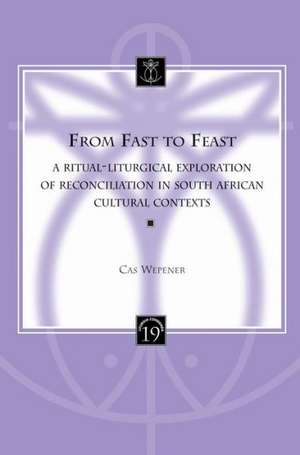 From Fast to Feast: A Ritual-Liturgical Exploration of Reconciliation in South African Cultural Contexts de Cas Wepener